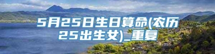 5月25日生日算命(农历25出生女)_重复