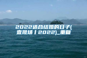 2022适合结婚的日子(壹现场丨2022)_重复