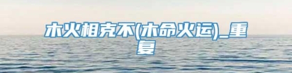 木火相克不(木命火运)_重复