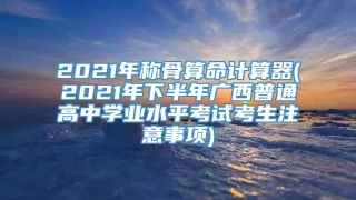 2021年称骨算命计算器(2021年下半年广西普通高中学业水平考试考生注意事项)