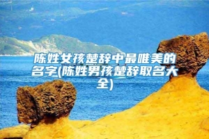 陈姓女孩楚辞中最唯美的名字(陈姓男孩楚辞取名大全)