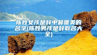 陈姓女孩楚辞中最唯美的名字(陈姓男孩楚辞取名大全)