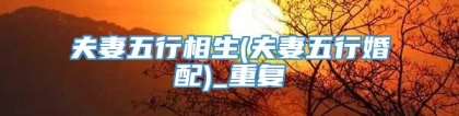 夫妻五行相生(夫妻五行婚配)_重复