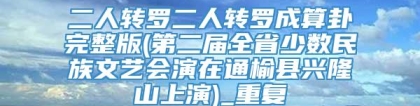 二人转罗二人转罗成算卦完整版(第二届全省少数民族文艺会演在通榆县兴隆山上演)_重复