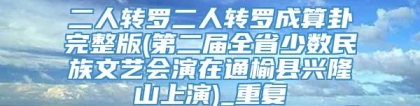 二人转罗二人转罗成算卦完整版(第二届全省少数民族文艺会演在通榆县兴隆山上演)_重复