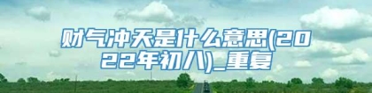 财气冲天是什么意思(2022年初八)_重复