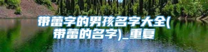 带蕾字的男孩名字大全(带蕾的名字)_重复