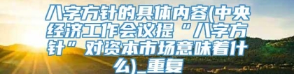 八字方针的具体内容(中央经济工作会议提“八字方针”对资本市场意味着什么)_重复