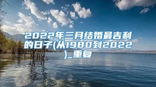 2022年三月结婚最吉利的日子(从1980到2022)_重复