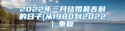 2022年三月结婚最吉利的日子(从1980到2022)_重复