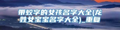 带蛟字的女孩名字大全(龙姓女宝宝名字大全)_重复