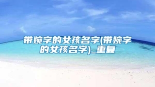 带婉字的女孩名字(带婉字的女孩名字)_重复