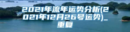 2021年流年运势分析(2021年12月26号运势)_重复