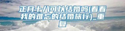正月十八可以结婚吗(看看我的难忘的结婚旅行)_重复