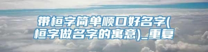 带桓字简单顺口好名字(桓字做名字的寓意)_重复