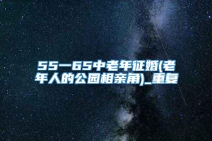 55一65中老年征婚(老年人的公园相亲角)_重复