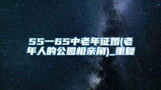 55一65中老年征婚(老年人的公园相亲角)_重复