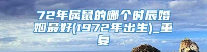 72年属鼠的哪个时辰婚姻最好(1972年出生)_重复