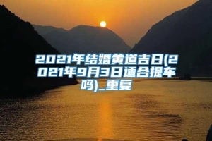 2021年结婚黄道吉日(2021年9月3日适合提车吗)_重复