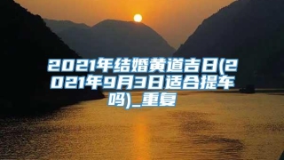 2021年结婚黄道吉日(2021年9月3日适合提车吗)_重复