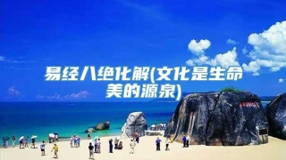 易经八绝化解(文化是生命美的源泉)