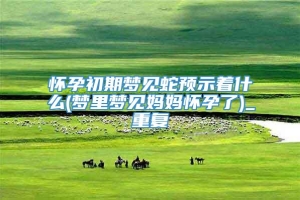 怀孕初期梦见蛇预示着什么(梦里梦见妈妈怀孕了)_重复