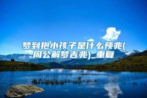 梦到抱小孩子是什么预兆(周公解梦吉兆)_重复