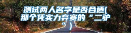 测试两人名字是否合适(那个凭实力弃赛的“二驴”)