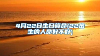 4月22日生日算命(22出生的人命好不好)
