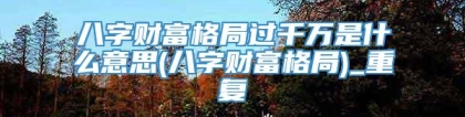 八字财富格局过千万是什么意思(八字财富格局)_重复