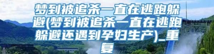 梦到被追杀一直在逃跑躲避(梦到被追杀一直在逃跑躲避还遇到孕妇生产)_重复