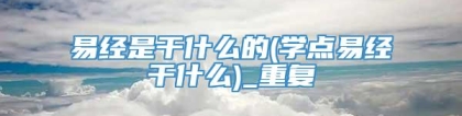 易经是干什么的(学点易经干什么)_重复