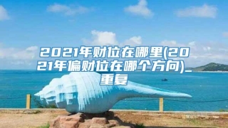 2021年财位在哪里(2021年偏财位在哪个方向)_重复