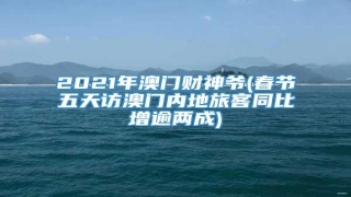 2021年澳门财神爷(春节五天访澳门内地旅客同比增逾两成)