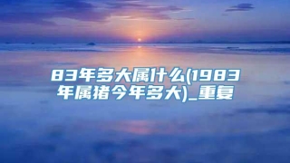83年多大属什么(1983年属猪今年多大)_重复