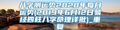 八字测运势2020年每月运势(2019年6月12日易经四柱八字命理详批)_重复