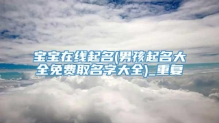 宝宝在线起名(男孩起名大全免费取名字大全)_重复