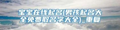 宝宝在线起名(男孩起名大全免费取名字大全)_重复