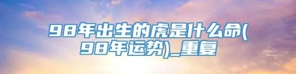 98年出生的虎是什么命(98年运势)_重复