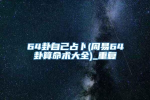 64卦自己占卜(周易64卦算命术大全)_重复