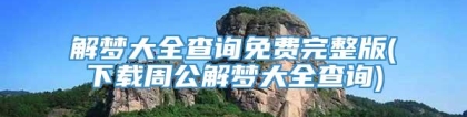 解梦大全查询免费完整版(下载周公解梦大全查询)