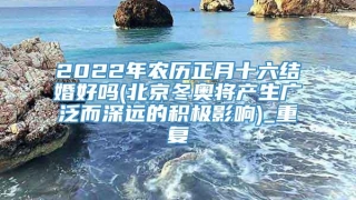 2022年农历正月十六结婚好吗(北京冬奥将产生广泛而深远的积极影响)_重复