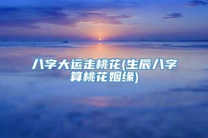 八字大运走桃花(生辰八字算桃花姻缘)