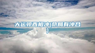 大运卯酉相冲(命局有冲合)