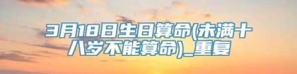 3月18日生日算命(未满十八岁不能算命)_重复