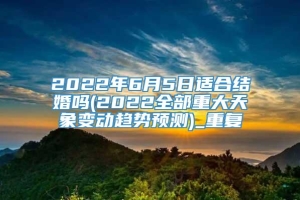 2022年6月5日适合结婚吗(2022全部重大天象变动趋势预测)_重复