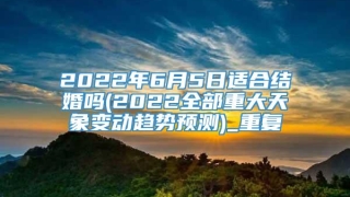 2022年6月5日适合结婚吗(2022全部重大天象变动趋势预测)_重复