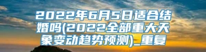 2022年6月5日适合结婚吗(2022全部重大天象变动趋势预测)_重复