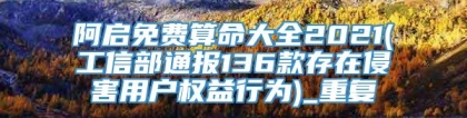 阿启免费算命大全2021(工信部通报136款存在侵害用户权益行为)_重复