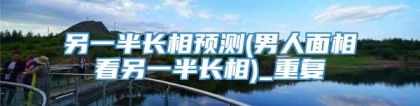 另一半长相预测(男人面相看另一半长相)_重复